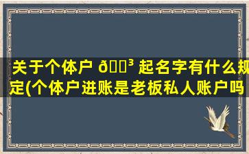 关于个体户 🐳 起名字有什么规定(个体户进账是老板私人账户吗 🐦 )
